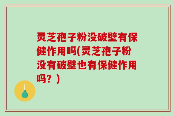 灵芝孢子粉没破壁有保健作用吗(灵芝孢子粉没有破壁也有保健作用吗？)