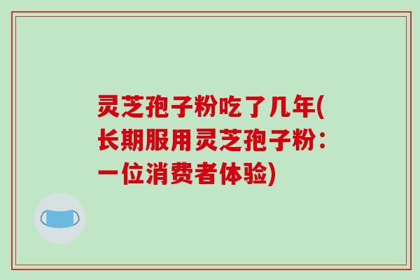 灵芝孢子粉吃了几年(长期服用灵芝孢子粉：一位消费者体验)