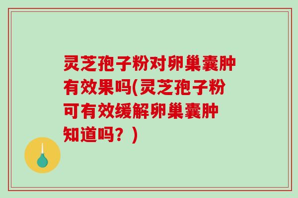 灵芝孢子粉对卵巢囊肿有效果吗(灵芝孢子粉可有效缓解卵巢囊肿 知道吗？)