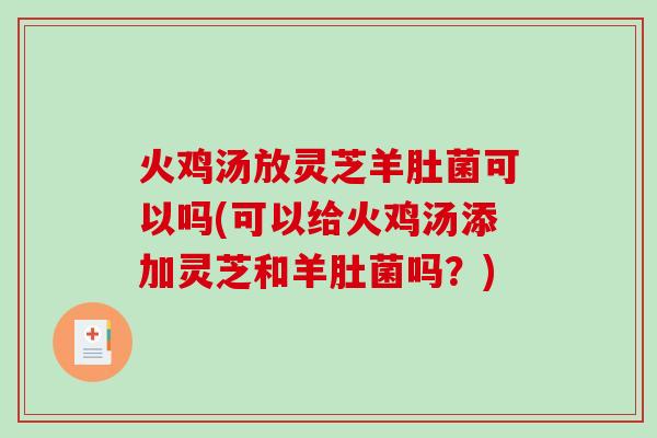 火鸡汤放灵芝羊肚菌可以吗(可以给火鸡汤添加灵芝和羊肚菌吗？)