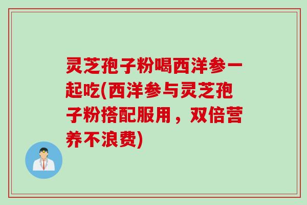 灵芝孢子粉喝西洋参一起吃(西洋参与灵芝孢子粉搭配服用，双倍营养不浪费)