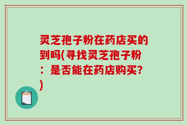 灵芝孢子粉在药店买的到吗(寻找灵芝孢子粉：是否能在药店购买？)