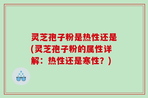 灵芝孢子粉是热性还是(灵芝孢子粉的属性详解：热性还是寒性？)