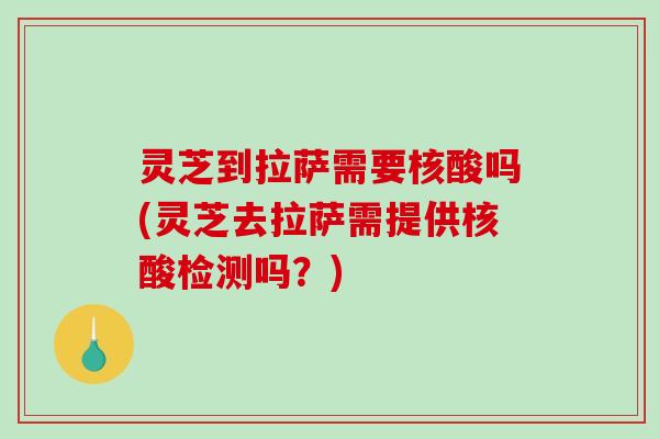 灵芝到拉萨需要核酸吗(灵芝去拉萨需提供核酸检测吗？)