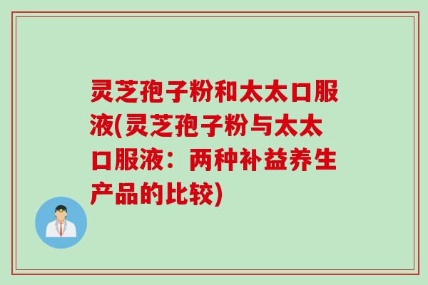 灵芝孢子粉和太太口服液(灵芝孢子粉与太太口服液：两种补益养生产品的比较)