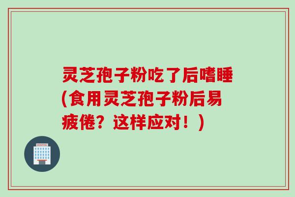 灵芝孢子粉吃了后嗜睡(食用灵芝孢子粉后易疲倦？这样应对！)