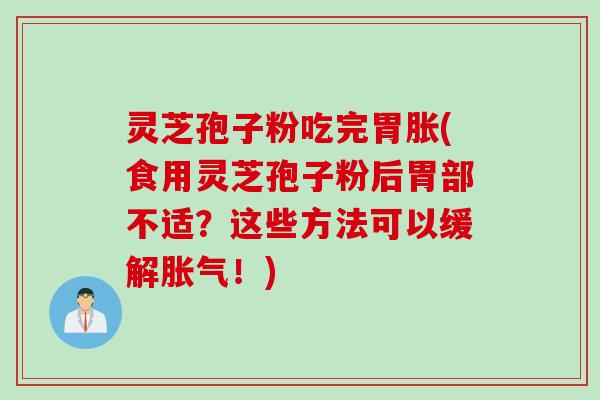 灵芝孢子粉吃完胃胀(食用灵芝孢子粉后胃部不适？这些方法可以缓解胀气！)