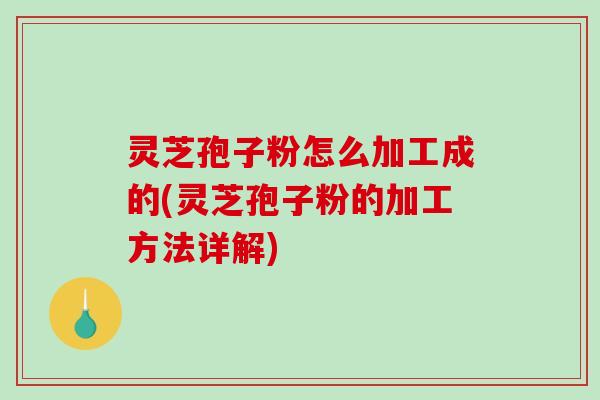 灵芝孢子粉怎么加工成的(灵芝孢子粉的加工方法详解)