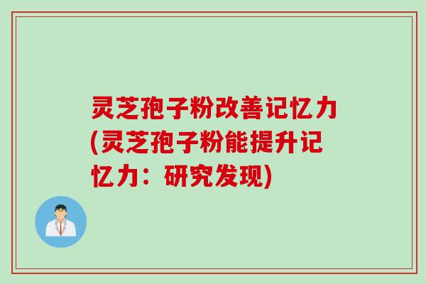 灵芝孢子粉改善记忆力(灵芝孢子粉能提升记忆力：研究发现)
