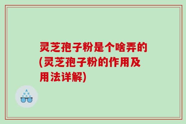 灵芝孢子粉是个啥弄的(灵芝孢子粉的作用及用法详解)