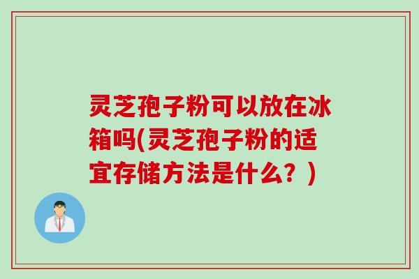 灵芝孢子粉可以放在冰箱吗(灵芝孢子粉的适宜存储方法是什么？)