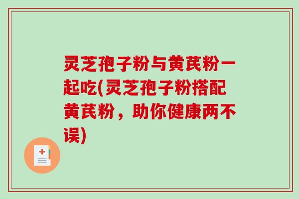 灵芝孢子粉与黄芪粉一起吃(灵芝孢子粉搭配黄芪粉，助你健康两不误)