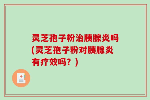 灵芝孢子粉治胰腺炎吗(灵芝孢子粉对胰腺炎有疗效吗？)