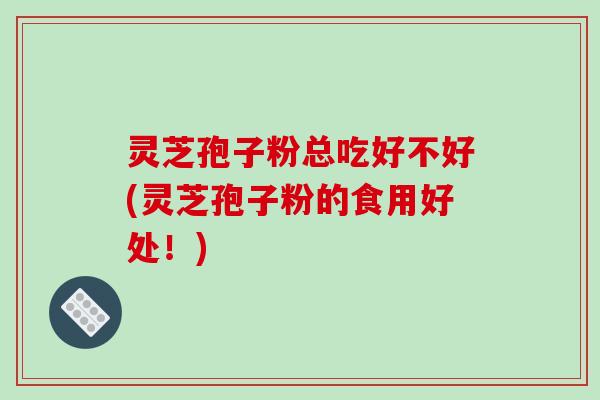 灵芝孢子粉总吃好不好(灵芝孢子粉的食用好处！)