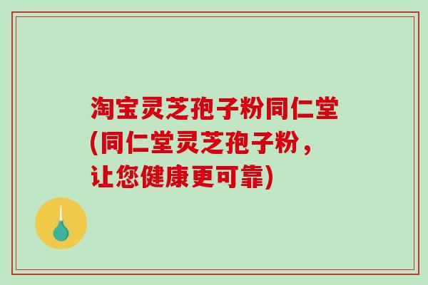 淘宝灵芝孢子粉同仁堂(同仁堂灵芝孢子粉，让您健康更可靠)