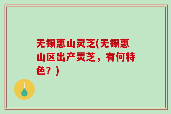 无锡惠山灵芝(无锡惠山区出产灵芝，有何特色？)