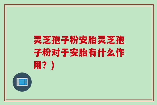 灵芝孢子粉安胎灵芝孢子粉对于安胎有什么作用？)