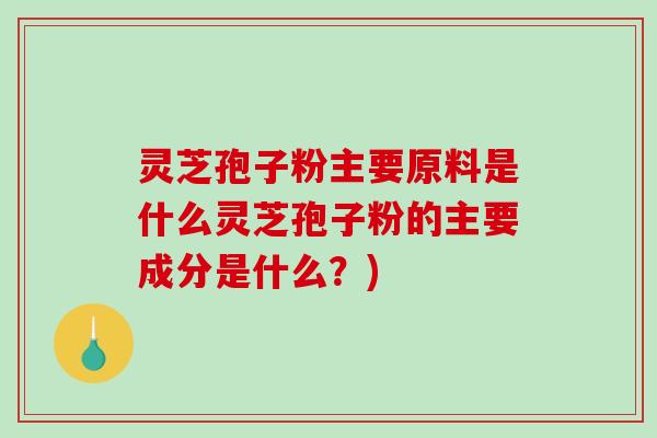灵芝孢子粉主要原料是什么灵芝孢子粉的主要成分是什么？)