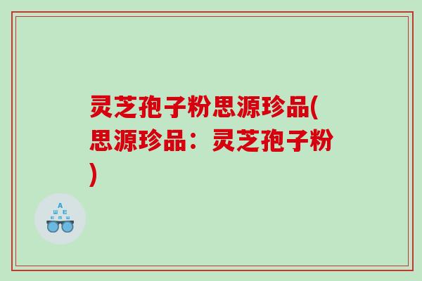 灵芝孢子粉思源珍品(思源珍品：灵芝孢子粉)