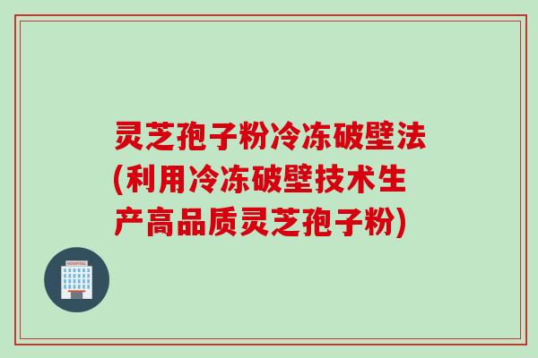 灵芝孢子粉冷冻破壁法(利用冷冻破壁技术生产高品质灵芝孢子粉)