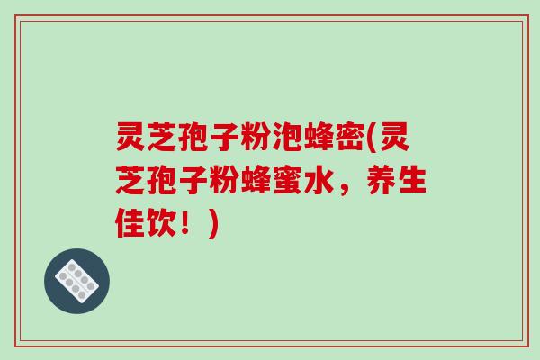 灵芝孢子粉泡蜂密(灵芝孢子粉蜂蜜水，养生佳饮！)