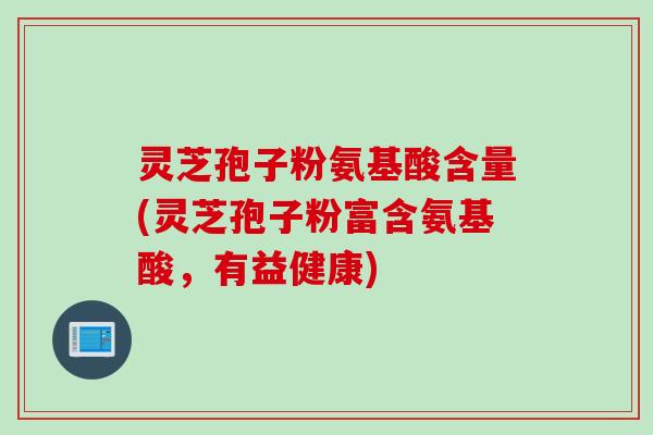 灵芝孢子粉氨基酸含量(灵芝孢子粉富含氨基酸，有益健康)