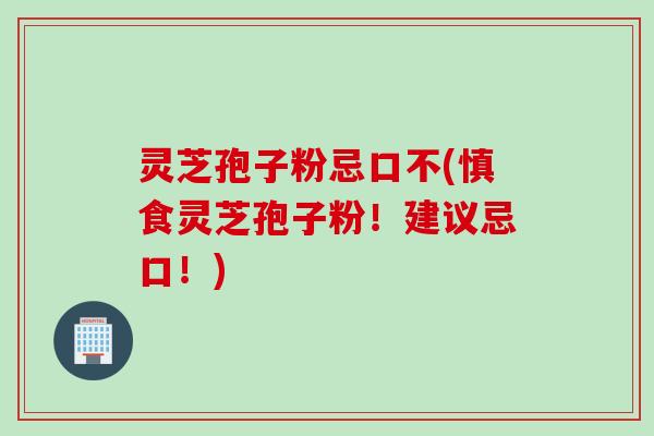 灵芝孢子粉忌口不(慎食灵芝孢子粉！建议忌口！)