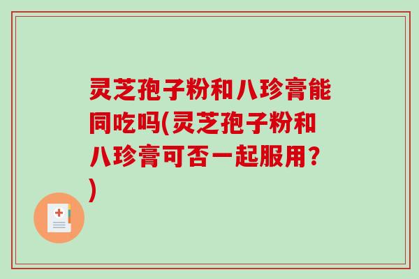 灵芝孢子粉和八珍膏能同吃吗(灵芝孢子粉和八珍膏可否一起服用？)