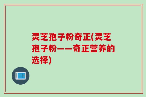 灵芝孢子粉奇正(灵芝孢子粉——奇正营养的选择)