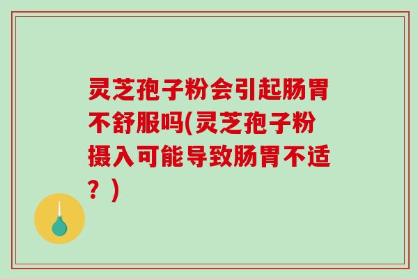 灵芝孢子粉会引起肠胃不舒服吗(灵芝孢子粉摄入可能导致肠胃不适？)