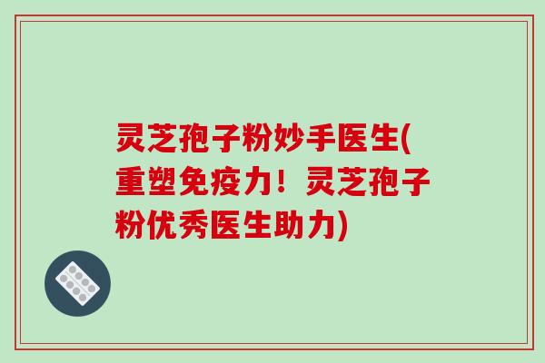 灵芝孢子粉妙手医生(重塑免疫力！灵芝孢子粉优秀医生助力)