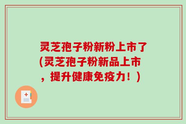 灵芝孢子粉新粉上市了(灵芝孢子粉新品上市，提升健康免疫力！)