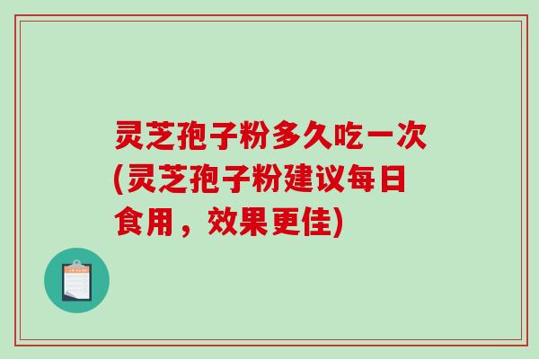 灵芝孢子粉多久吃一次(灵芝孢子粉建议每日食用，效果更佳)