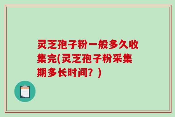 灵芝孢子粉一般多久收集完(灵芝孢子粉采集期多长时间？)