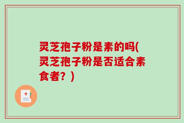 灵芝孢子粉是素的吗(灵芝孢子粉是否适合素食者？)