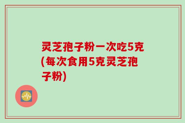 灵芝孢子粉一次吃5克(每次食用5克灵芝孢子粉)