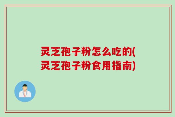 灵芝孢子粉怎么吃的(灵芝孢子粉食用指南) 灵芝孢子粉怎么吃的(灵芝孢子粉食用指南)