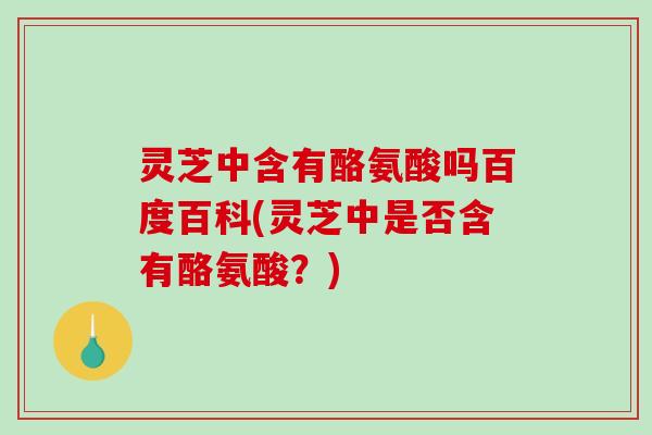 灵芝中含有酪氨酸吗百度百科(灵芝中是否含有酪氨酸？)