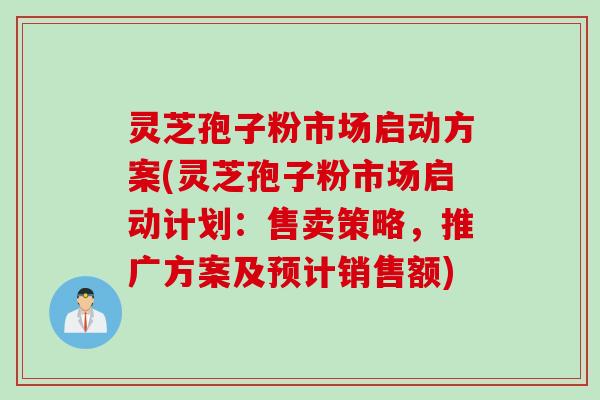 灵芝孢子粉市场启动方案(灵芝孢子粉市场启动计划：售卖策略，推广方案及预计销售额)
