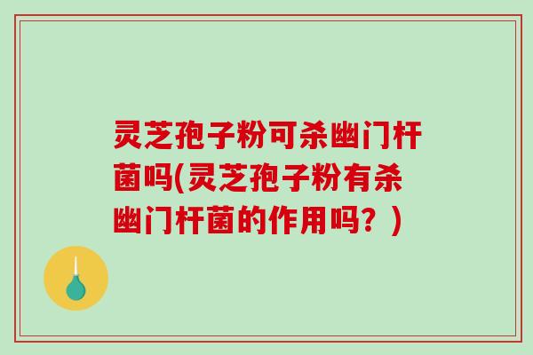灵芝孢子粉可杀幽门杆菌吗(灵芝孢子粉有杀幽门杆菌的作用吗？)