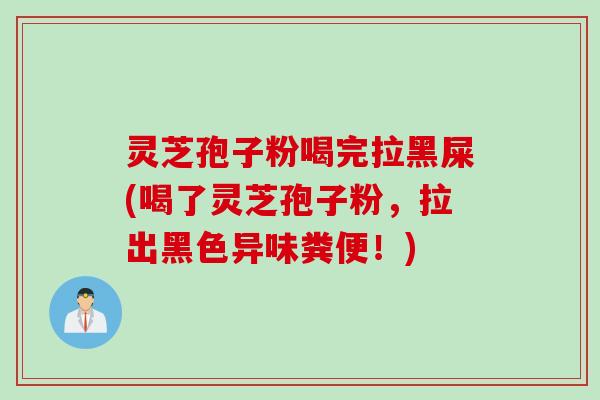 灵芝孢子粉喝完拉黑屎(喝了灵芝孢子粉，拉出黑色异味粪便！)