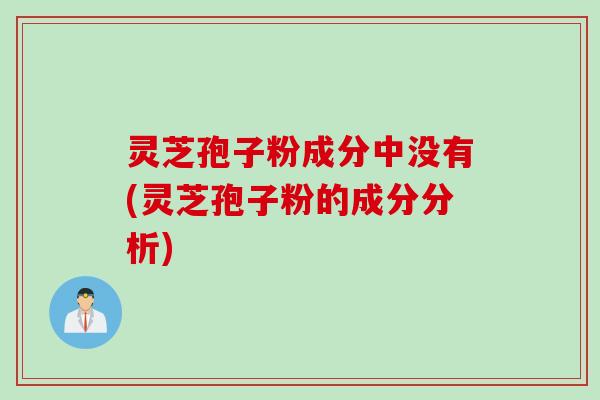 灵芝孢子粉成分中没有(灵芝孢子粉的成分分析)