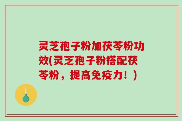 灵芝孢子粉加茯苓粉功效(灵芝孢子粉搭配茯苓粉，提高免疫力！)