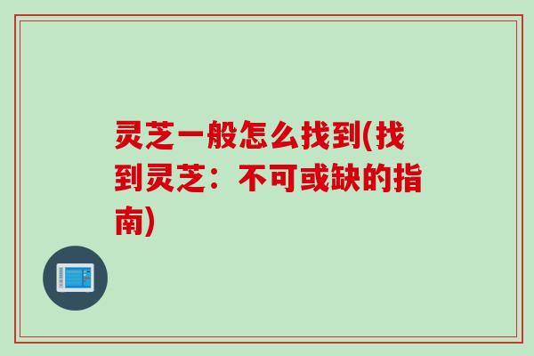 灵芝一般怎么找到(找到灵芝：不可或缺的指南)