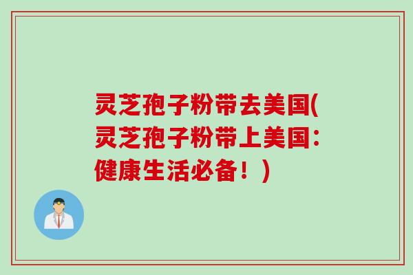 灵芝孢子粉带去美国(灵芝孢子粉带上美国：健康生活必备！)