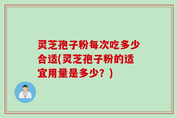 灵芝孢子粉每次吃多少合适(灵芝孢子粉的适宜用量是多少?) 灵芝孢子粉每次吃多少合适(灵芝孢子粉的适宜用量是多少?)