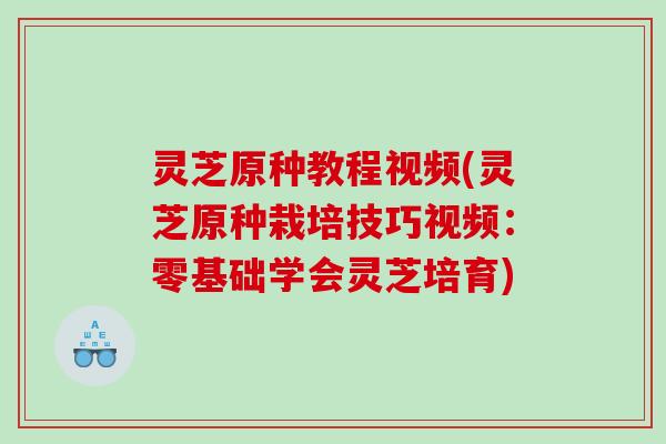 灵芝原种教程视频(灵芝原种栽培技巧视频：零基础学会灵芝培育)