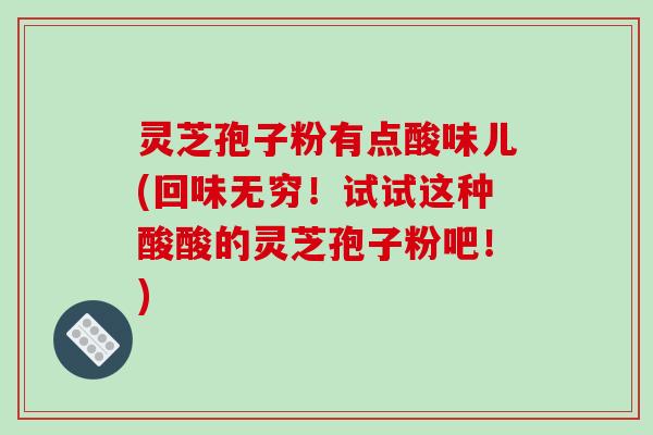 灵芝孢子粉有点酸味儿(回味无穷！试试这种酸酸的灵芝孢子粉吧！)