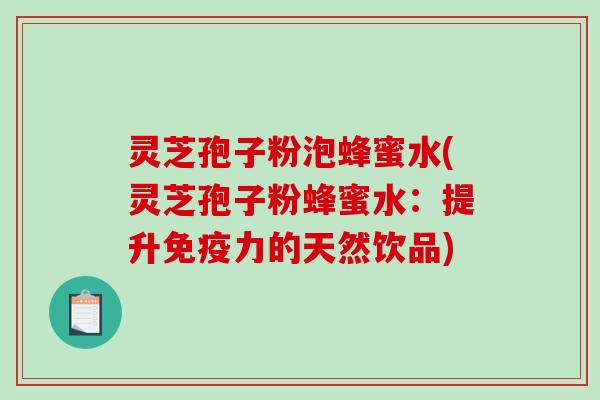灵芝孢子粉泡蜂蜜水(灵芝孢子粉蜂蜜水:提升免疫力的天然饮品) 灵芝孢子粉泡蜂蜜水(灵芝孢子粉蜂蜜水:提升免疫力的天然饮品)