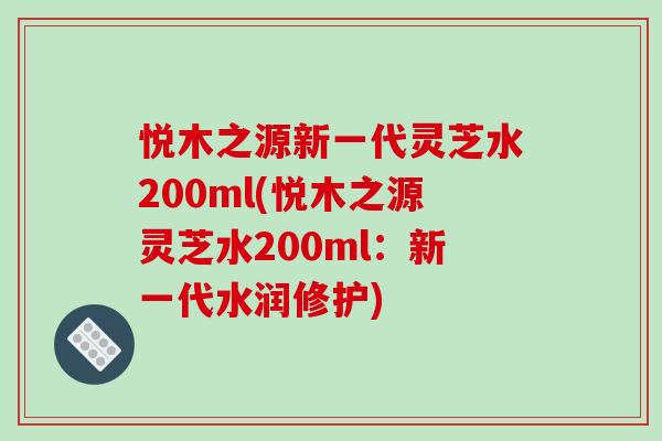 悦木之源新一代灵芝水200ml(悦木之源灵芝水200ml：新一代水润修护)